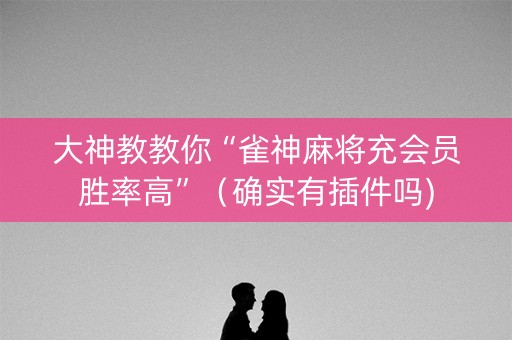 大神教教你“雀神麻将充会员胜率高”（确实有插件吗)