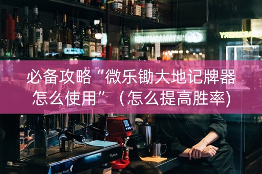 必备攻略“微乐锄大地记牌器怎么使用”（怎么提高胜率)