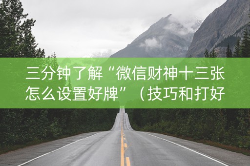三分钟了解“微信财神十三张怎么设置好牌”（技巧和打好牌方法)
