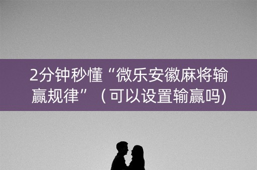 2分钟秒懂“微乐安徽麻将输赢规律”（可以设置输赢吗)