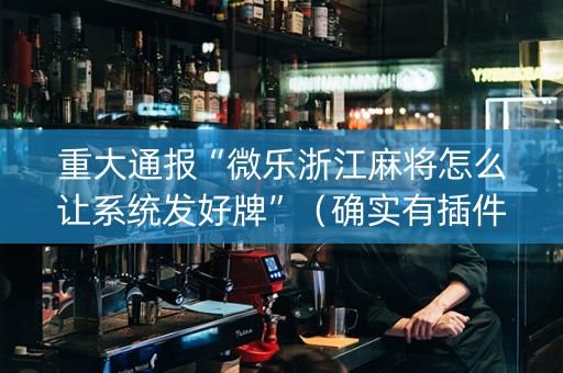 重大通报“微乐浙江麻将怎么让系统发好牌”（确实有插件吗)