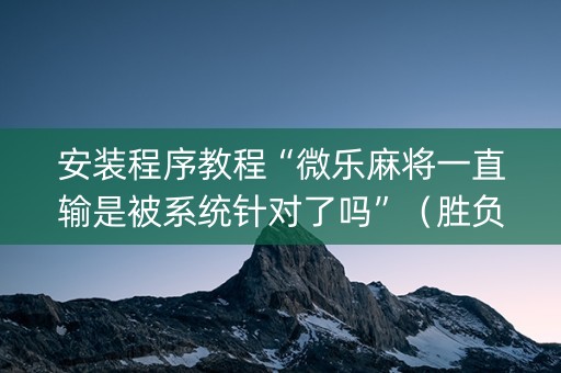 安装程序教程“微乐麻将一直输是被系统针对了吗”（胜负规律拿好牌)