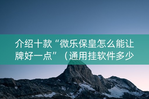 介绍十款“微乐保皇怎么能让牌好一点”（通用挂软件多少钱)