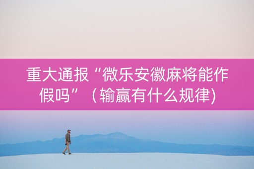 重大通报“微乐安徽麻将能作假吗”（输赢有什么规律)