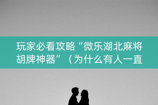 玩家必看攻略“微乐湖北麻将胡牌神器”（为什么有人一直赢)