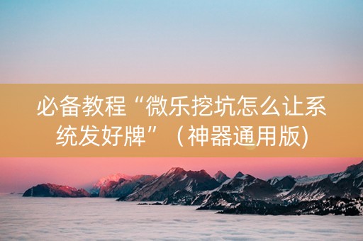 必备教程“微乐挖坑怎么让系统发好牌”（神器通用版)