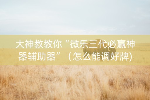 大神教教你“微乐三代必赢神器辅助器”（怎么能调好牌)