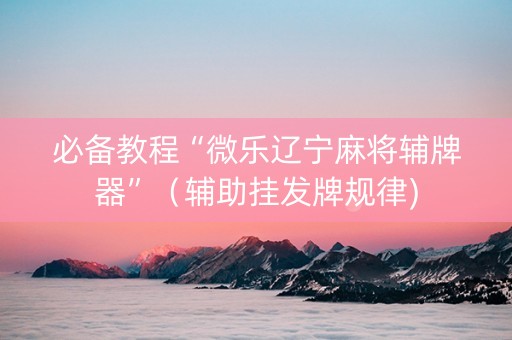 必备教程“微乐辽宁麻将辅牌器”（辅助挂发牌规律)