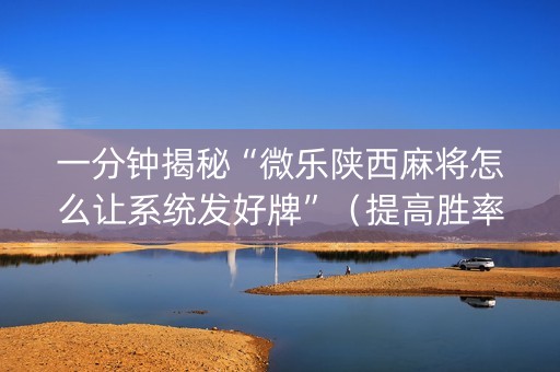一分钟揭秘“微乐陕西麻将怎么让系统发好牌”（提高胜率软件)