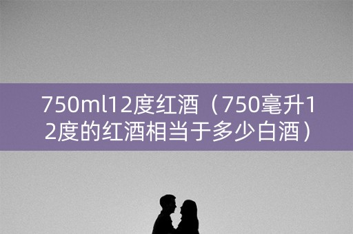 750ml12度红酒（750毫升12度的红酒相当于多少白酒）