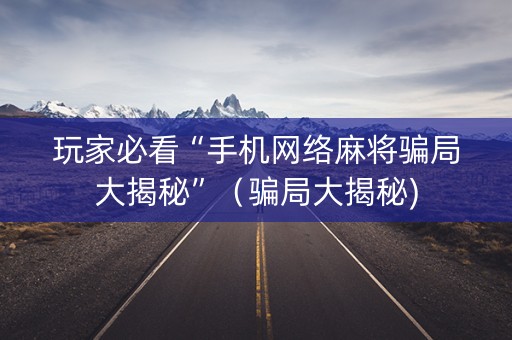 玩家必看“手机网络麻将骗局大揭秘”（骗局大揭秘)