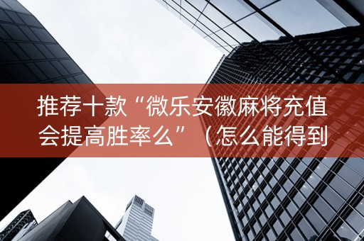 推荐十款“微乐安徽麻将充值会提高胜率么”（怎么能得到好牌)