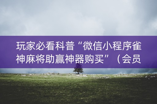 玩家必看科普“微信小程序雀神麻将助赢神器购买”（会员会提高胜率吗)