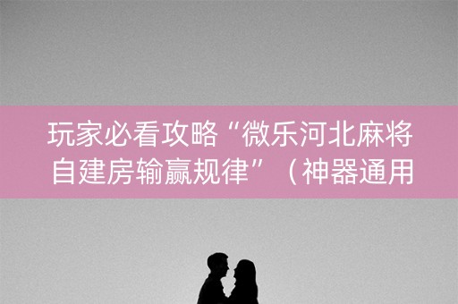 玩家必看攻略“微乐河北麻将自建房输赢规律”（神器通用版)