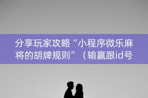 分享玩家攻略“小程序微乐麻将的胡牌规则”（输赢跟id号有关系吗)
