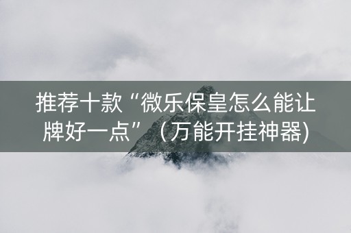 推荐十款“微乐保皇怎么能让牌好一点”（万能开挂神器)