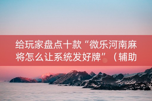 给玩家盘点十款“微乐河南麻将怎么让系统发好牌”（辅助器下载)