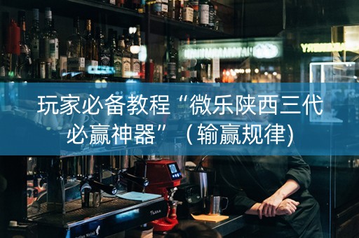 玩家必备教程“微乐陕西三代必赢神器”（输赢规律)