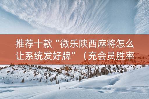 推荐十款“微乐陕西麻将怎么让系统发好牌”（充会员胜率高)