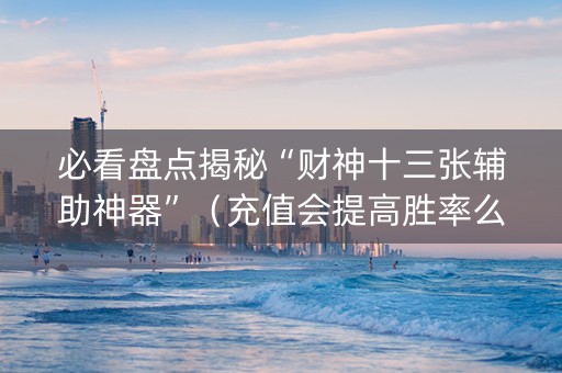必看盘点揭秘“财神十三张辅助神器”（充值会提高胜率么)