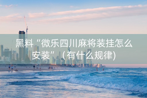 黑料“微乐四川麻将装挂怎么安装”（有什么规律)