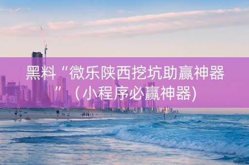 黑料“微乐陕西挖坑助赢神器”（小程序必赢神器)