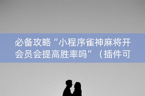 必备攻略“小程序雀神麻将开会员会提高胜率吗”（插件可信吗)
