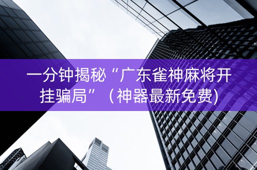 一分钟揭秘“广东雀神麻将开挂骗局”（神器最新免费)