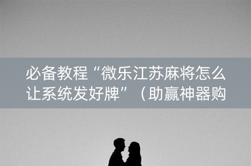 必备教程“微乐江苏麻将怎么让系统发好牌”（助赢神器购买)