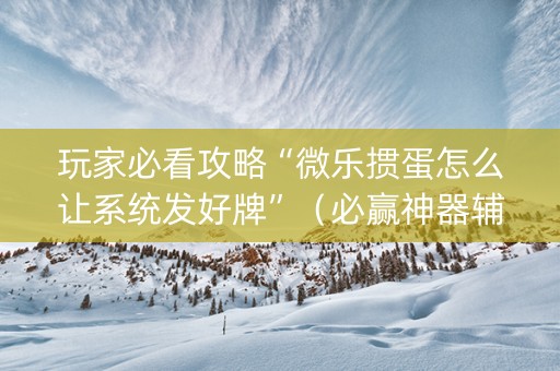 玩家必看攻略“微乐掼蛋怎么让系统发好牌”（必赢神器辅助器)
