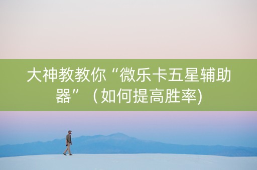 大神教教你“微乐卡五星辅助器”（如何提高胜率)