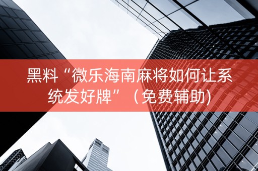 黑料“微乐海南麻将如何让系统发好牌”（免费辅助)