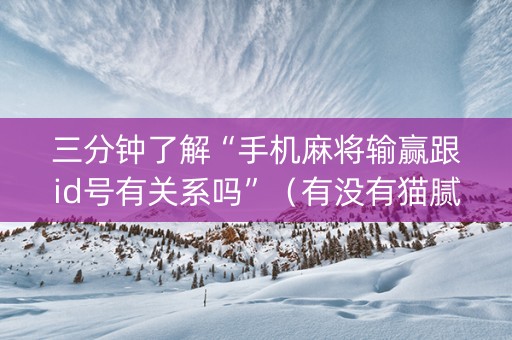 三分钟了解“手机麻将输赢跟id号有关系吗”（有没有猫腻)
