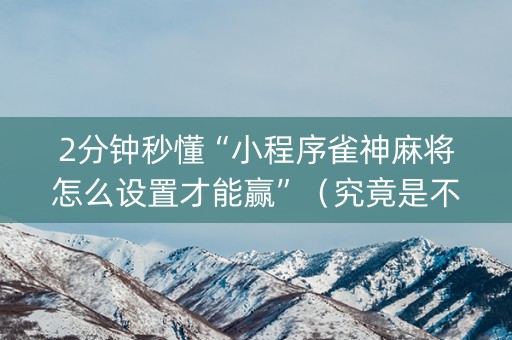 2分钟秒懂“小程序雀神麻将怎么设置才能赢”（究竟是不是有挂)