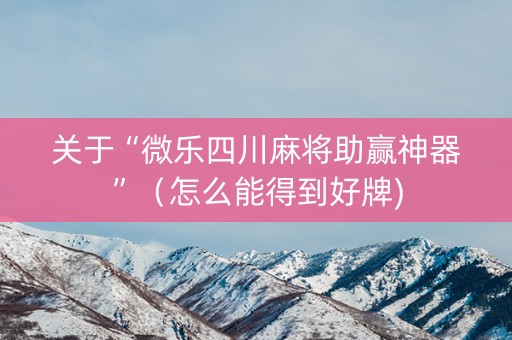 关于“微乐四川麻将助赢神器”（怎么能得到好牌)
