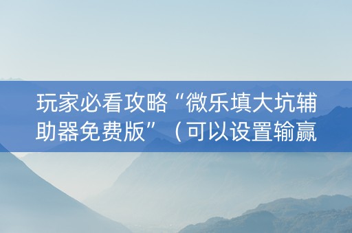 玩家必看攻略“微乐填大坑辅助器免费版”（可以设置输赢吗)