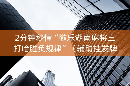 2分钟秒懂“微乐湖南麻将三打哈胜负规律”（辅助挂发牌规律)