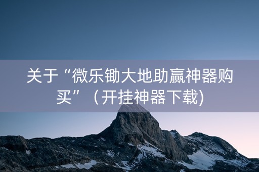 关于“微乐锄大地助赢神器购买”（开挂神器下载)
