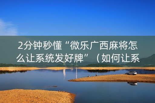 2分钟秒懂“微乐广西麻将怎么让系统发好牌”（如何让系统发好牌)
