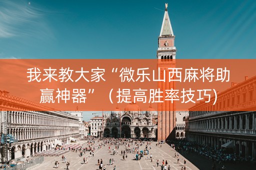 我来教大家“微乐山西麻将助赢神器”（提高胜率技巧)