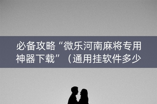 必备攻略“微乐河南麻将专用神器下载”（通用挂软件多少钱)