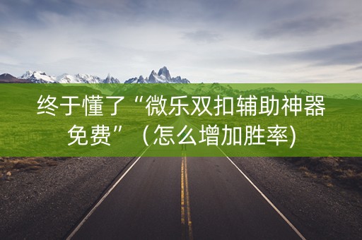 终于懂了“微乐双扣辅助神器免费”（怎么增加胜率)