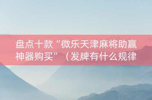 盘点十款“微乐天津麻将助赢神器购买”（发牌有什么规律吗)