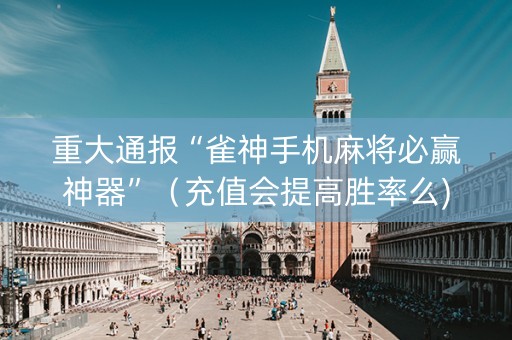 重大通报“雀神手机麻将必赢神器”（充值会提高胜率么)