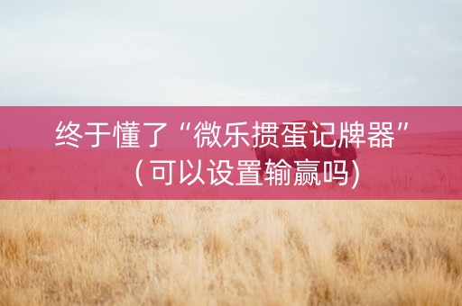 终于懂了“微乐掼蛋记牌器”（可以设置输赢吗)