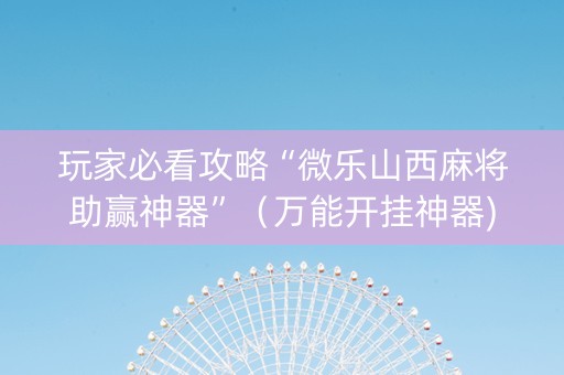 玩家必看攻略“微乐山西麻将助赢神器”（万能开挂神器)