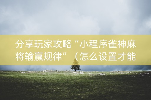 分享玩家攻略“小程序雀神麻将输赢规律”（怎么设置才能赢)
