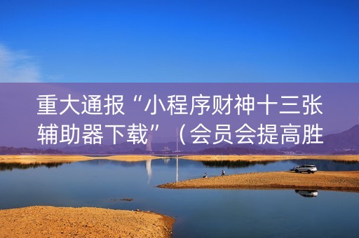 重大通报“小程序财神十三张辅助器下载”（会员会提高胜率吗)