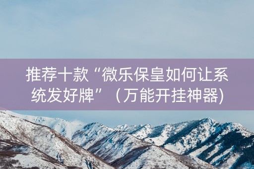 推荐十款“微乐保皇如何让系统发好牌”（万能开挂神器)