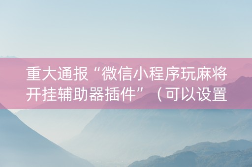 重大通报“微信小程序玩麻将开挂辅助器插件”（可以设置输赢吗)